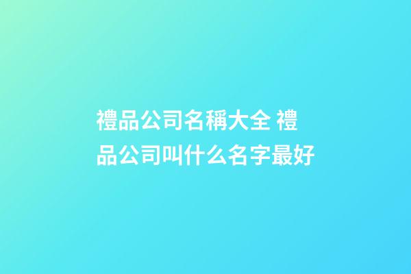 禮品公司名稱大全 禮品公司叫什么名字最好-第1張-公司起名-玄機派